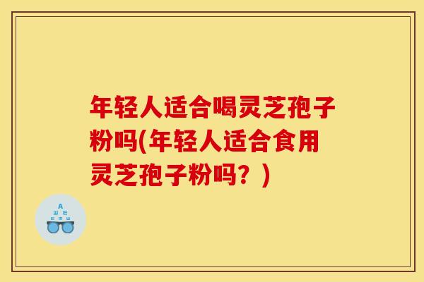 年轻人适合喝灵芝孢子粉吗(年轻人适合食用灵芝孢子粉吗？)