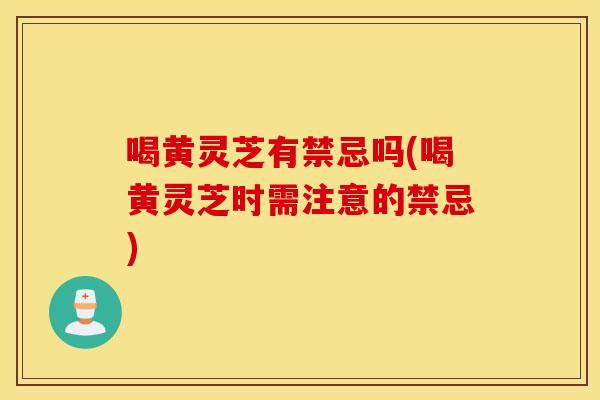 喝黄灵芝有禁忌吗(喝黄灵芝时需注意的禁忌)