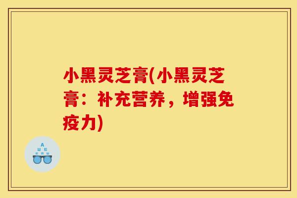 小黑灵芝膏(小黑灵芝膏：补充营养，增强免疫力)