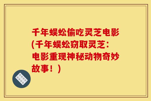 千年蜈蚣偷吃灵芝电影(千年蜈蚣窃取灵芝：电影重现神秘动物奇妙故事！)