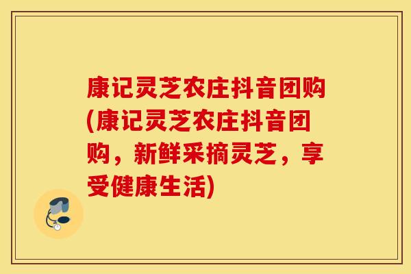 康记灵芝农庄抖音团购(康记灵芝农庄抖音团购，新鲜采摘灵芝，享受健康生活)