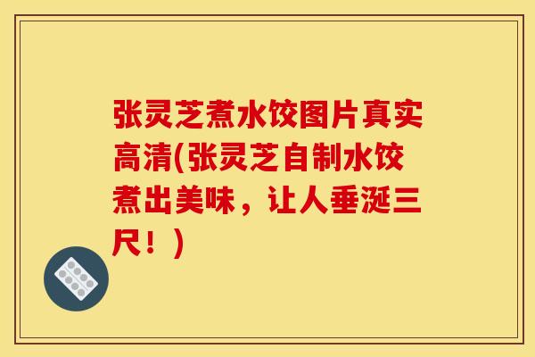 张灵芝煮水饺图片真实高清(张灵芝自制水饺煮出美味，让人垂涎三尺！)