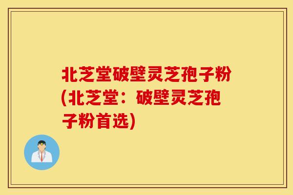 北芝堂破壁灵芝孢子粉(北芝堂：破壁灵芝孢子粉首选)