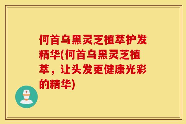 何首乌黑灵芝植萃护发精华(何首乌黑灵芝植萃，让头发更健康光彩的精华)