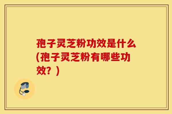孢子灵芝粉功效是什么(孢子灵芝粉有哪些功效？)