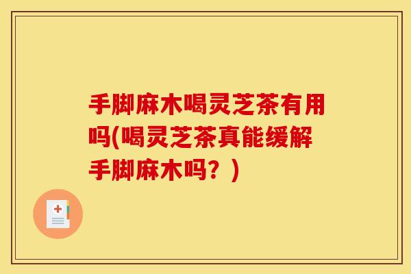 手脚麻木喝灵芝茶有用吗(喝灵芝茶真能缓解手脚麻木吗？)
