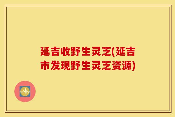 延吉收野生灵芝(延吉市发现野生灵芝资源)