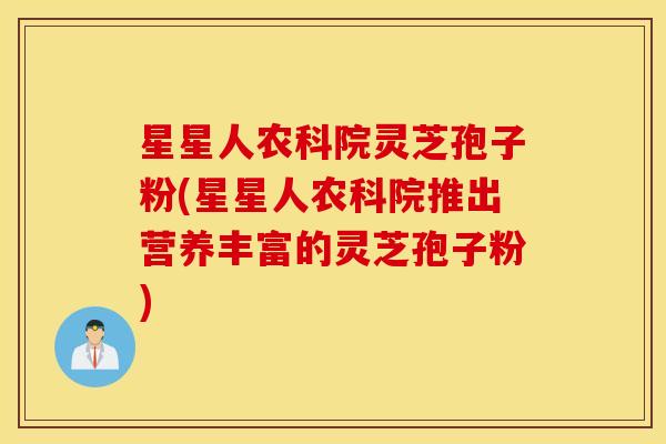 星星人农科院灵芝孢子粉(星星人农科院推出营养丰富的灵芝孢子粉)