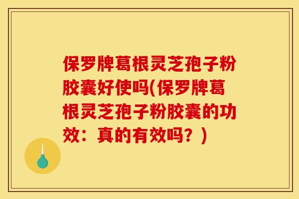 保罗牌葛根灵芝孢子粉胶囊好使吗(保罗牌葛根灵芝孢子粉胶囊的功效：真的有效吗？)