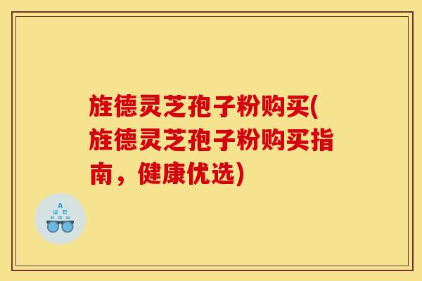 旌德灵芝孢子粉购买(旌德灵芝孢子粉购买指南，健康优选)