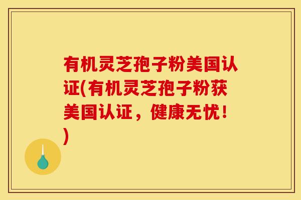 有机灵芝孢子粉美国认证(有机灵芝孢子粉获美国认证，健康无忧！)