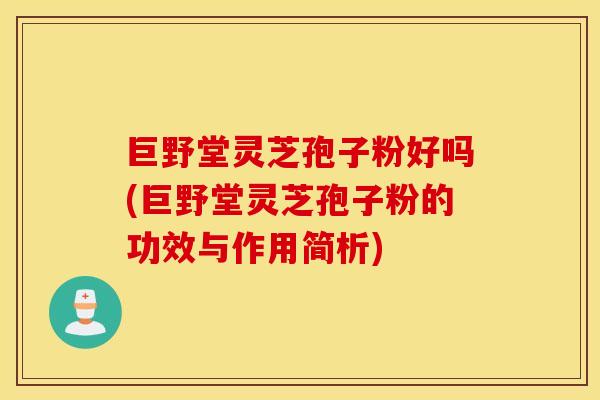 巨野堂灵芝孢子粉好吗(巨野堂灵芝孢子粉的功效与作用简析)