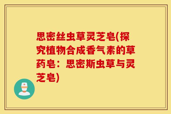 思密丝虫草灵芝皂(探究植物合成香气素的草药皂：思密斯虫草与灵芝皂)