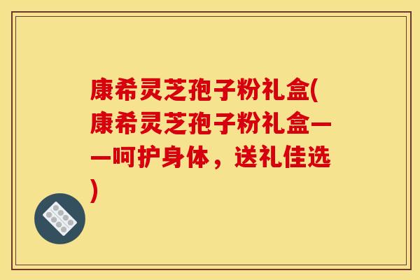 康希灵芝孢子粉礼盒(康希灵芝孢子粉礼盒——呵护身体，送礼佳选)