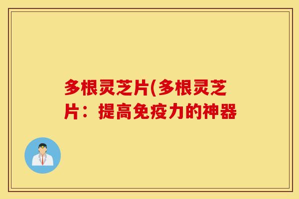 多根灵芝片(多根灵芝片：提高免疫力的神器