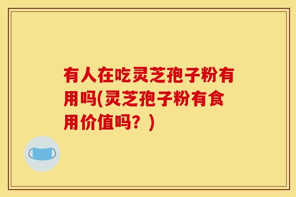 有人在吃灵芝孢子粉有用吗(灵芝孢子粉有食用价值吗？)