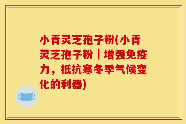 小青灵芝孢子粉(小青灵芝孢子粉｜增强免疫力，抵抗寒冬季气候变化的利器)