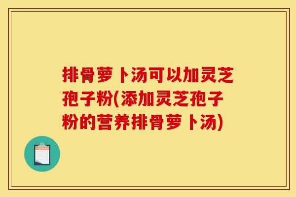排骨萝卜汤可以加灵芝孢子粉(添加灵芝孢子粉的营养排骨萝卜汤)