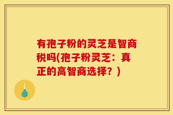 有孢子粉的灵芝是智商税吗(孢子粉灵芝：真正的高智商选择？)