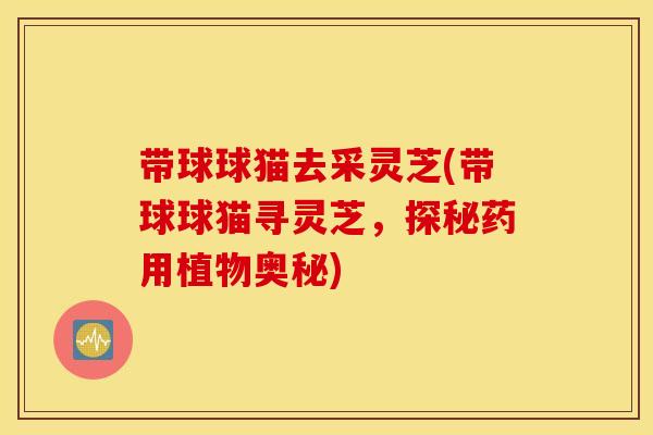 带球球猫去采灵芝(带球球猫寻灵芝，探秘药用植物奥秘)
