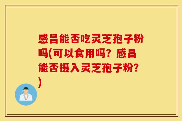 感昌能否吃灵芝孢子粉吗(可以食用吗？感昌能否摄入灵芝孢子粉？)