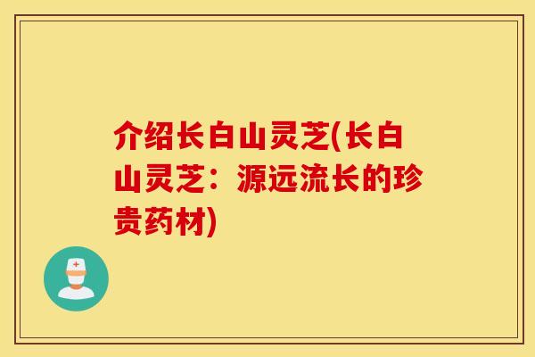 介绍长白山灵芝(长白山灵芝：源远流长的珍贵药材)