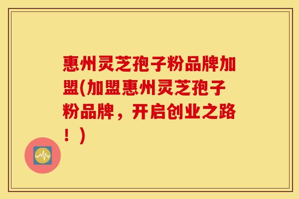 惠州灵芝孢子粉品牌加盟(加盟惠州灵芝孢子粉品牌，开启创业之路！)