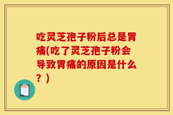 吃灵芝孢子粉后总是胃痛(吃了灵芝孢子粉会导致胃痛的原因是什么？)