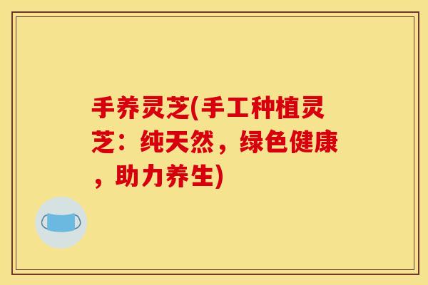 手养灵芝(手工种植灵芝：纯天然，绿色健康，助力养生)