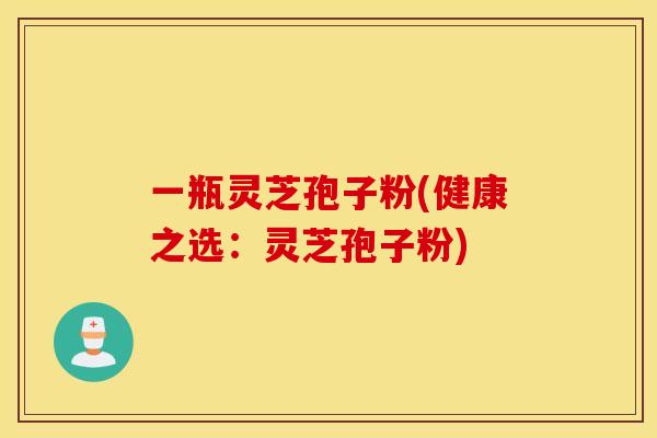 一瓶灵芝孢子粉(健康之选：灵芝孢子粉)