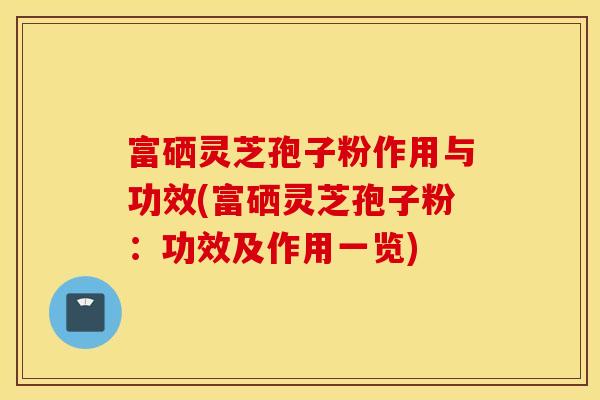 富硒灵芝孢子粉作用与功效(富硒灵芝孢子粉：功效及作用一览)
