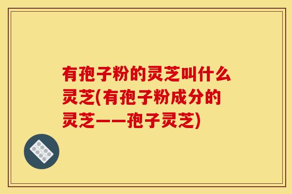 有孢子粉的灵芝叫什么灵芝(有孢子粉成分的灵芝——孢子灵芝)