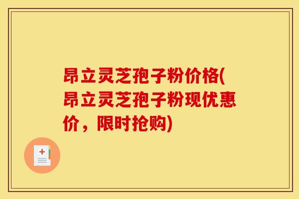 昂立灵芝孢子粉价格(昂立灵芝孢子粉现优惠价，限时抢购)