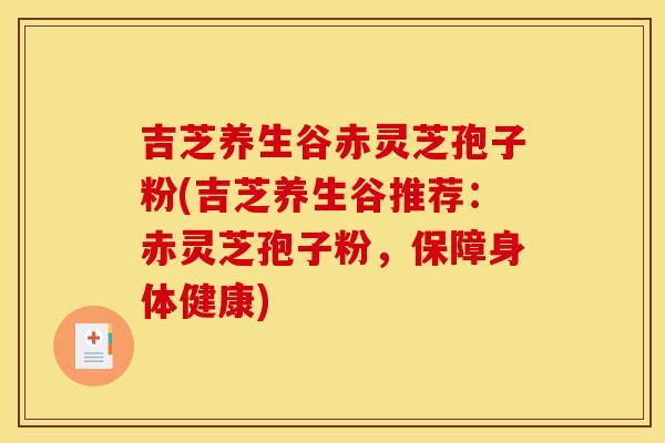 吉芝养生谷赤灵芝孢子粉(吉芝养生谷推荐：赤灵芝孢子粉，保障身体健康)