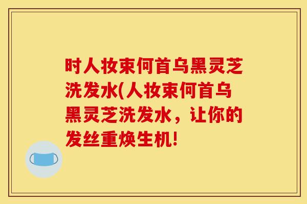 时人妆束何首乌黑灵芝洗发水(人妆束何首乌黑灵芝洗发水，让你的发丝重焕生机!