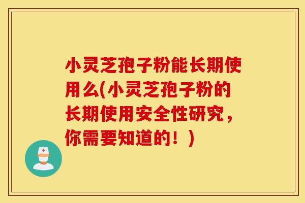 小灵芝孢子粉能长期使用么(小灵芝孢子粉的长期使用安全性研究，你需要知道的！)