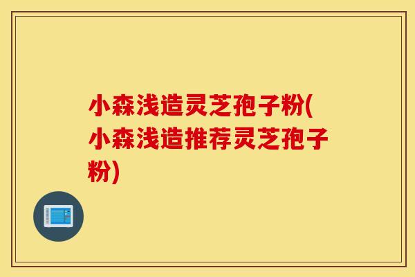 小森浅造灵芝孢子粉(小森浅造推荐灵芝孢子粉)