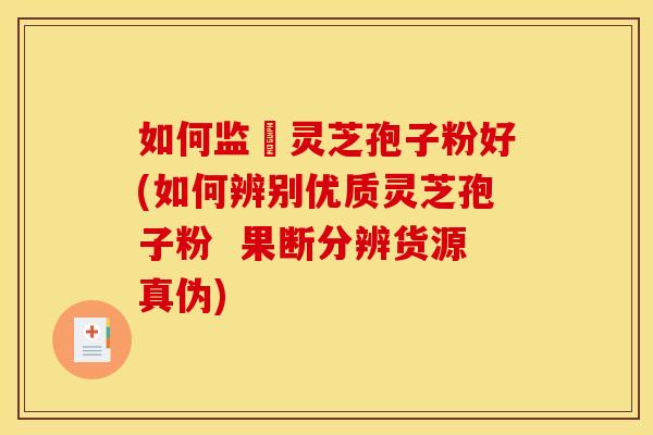 如何监別灵芝孢子粉好(如何辨别优质灵芝孢子粉  果断分辨货源真伪)