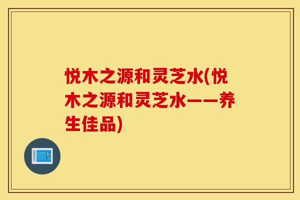悦木之源和灵芝水(悦木之源和灵芝水——养生佳品)