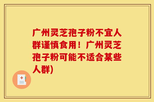 广州灵芝孢子粉不宜人群谨慎食用！广州灵芝孢子粉可能不适合某些人群)