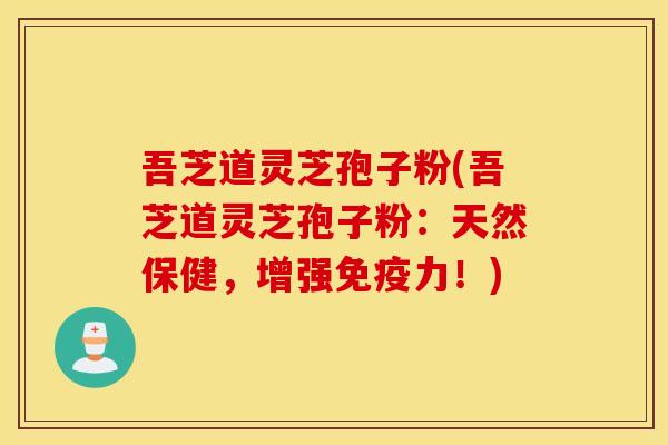 吾芝道灵芝孢子粉(吾芝道灵芝孢子粉：天然保健，增强免疫力！)