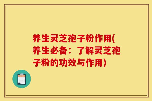 养生灵芝孢子粉作用(养生必备：了解灵芝孢子粉的功效与作用)