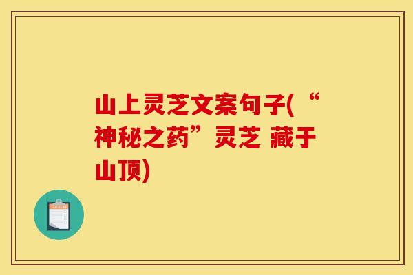山上灵芝文案句子(“神秘之药”灵芝 藏于山顶)
