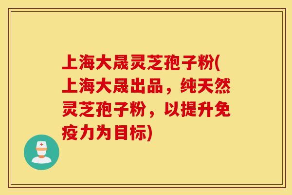 上海大晟灵芝孢子粉(上海大晟出品，纯天然灵芝孢子粉，以提升免疫力为目标)