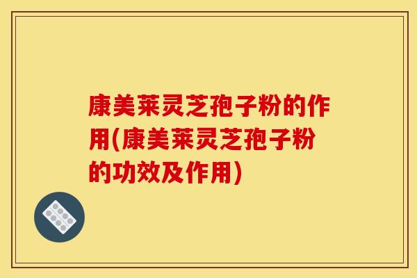 康美莱灵芝孢子粉的作用(康美莱灵芝孢子粉的功效及作用)