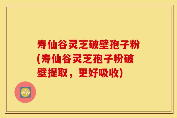 寿仙谷灵芝破壁孢子粉(寿仙谷灵芝孢子粉破壁提取，更好吸收)