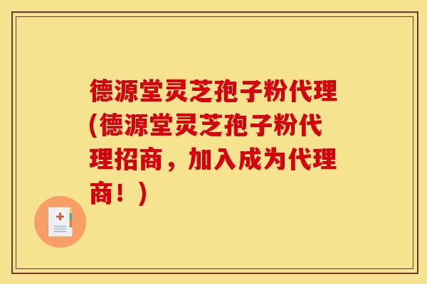 德源堂灵芝孢子粉代理(德源堂灵芝孢子粉代理招商，加入成为代理商！)