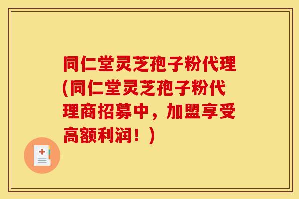 同仁堂灵芝孢子粉代理(同仁堂灵芝孢子粉代理商招募中，加盟享受高额利润！)