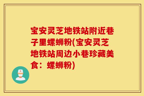 宝安灵芝地铁站附近巷子里螺蛳粉(宝安灵芝地铁站周边小巷珍藏美食：螺蛳粉)