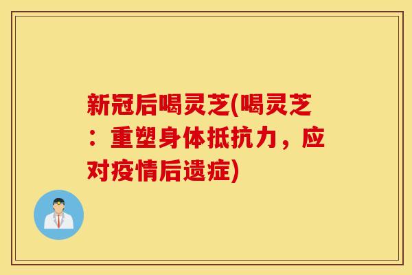 新冠后喝灵芝(喝灵芝：重塑身体抵抗力，应对疫情后遗症)